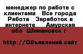 менеджер по работе с клиентами - Все города Работа » Заработок в интернете   . Амурская обл.,Шимановск г.